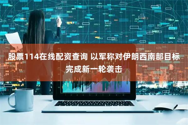 股票114在线配资查询 以军称对伊朗西南部目标完成新一轮袭击