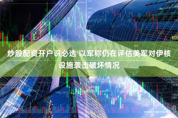 炒股配资开户识必选 以军称仍在评估美军对伊核设施袭击破坏情况