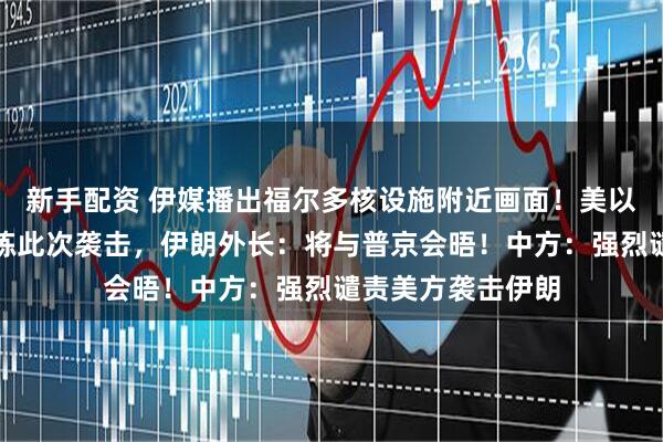 新手配资 伊媒播出福尔多核设施附近画面！美以被曝一年前曾演练此次袭击，伊朗外长：将与普京会晤！中方：强烈谴责美方袭击伊朗