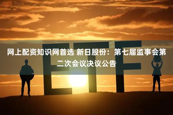 网上配资知识网首选 新日股份：第七届监事会第二次会议决议公告