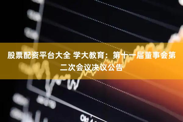 股票配资平台大全 学大教育：第十一届董事会第二次会议决议公告