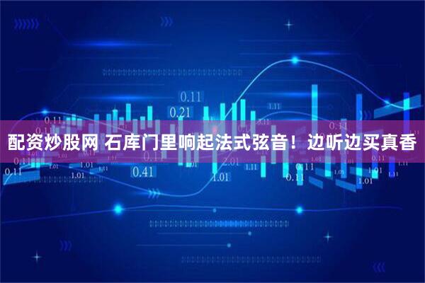 配资炒股网 石库门里响起法式弦音！边听边买真香
