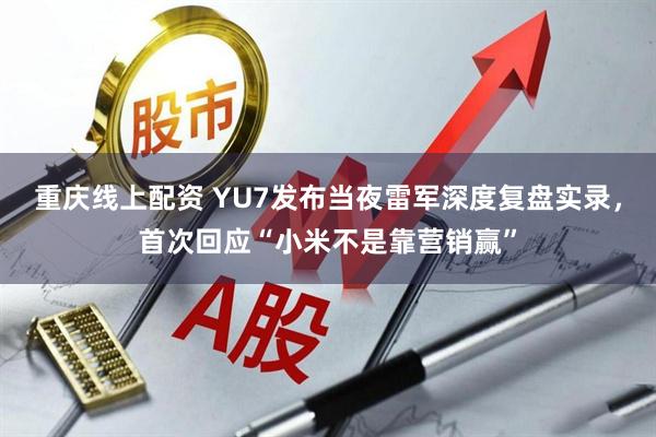 重庆线上配资 YU7发布当夜雷军深度复盘实录，首次回应“小米不是靠营销赢”