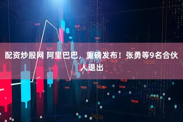 配资炒股网 阿里巴巴，重磅发布！张勇等9名合伙人退出