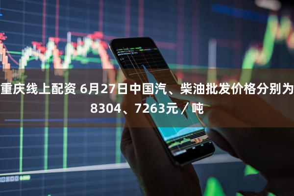 重庆线上配资 6月27日中国汽、柴油批发价格分别为8304、7263元／吨