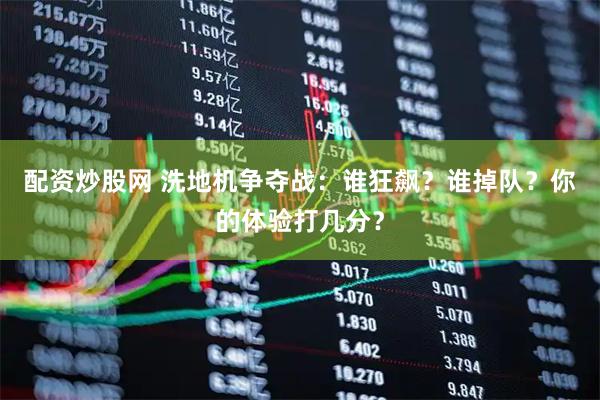 配资炒股网 洗地机争夺战：谁狂飙？谁掉队？你的体验打几分？