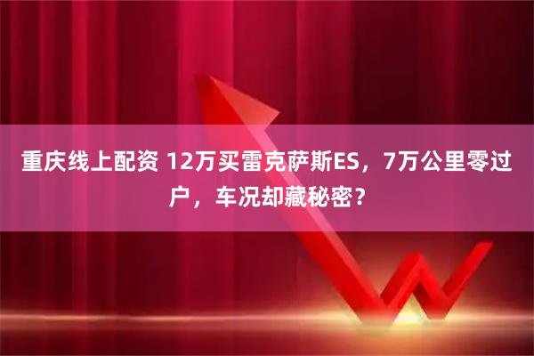 重庆线上配资 12万买雷克萨斯ES,7万公里零过户,车况却藏秘密?