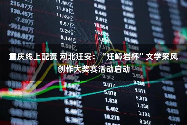 重庆线上配资 河北迁安：“迁嶂岩杯”文学采风创作大奖赛活动启动