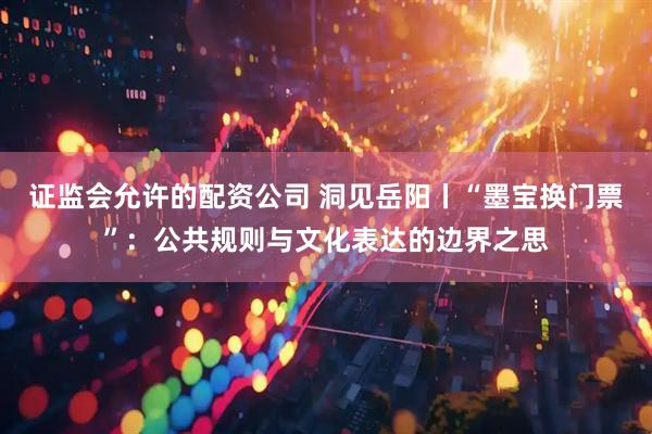证监会允许的配资公司 洞见岳阳丨“墨宝换门票”:公共规则与文化表达的边界之思