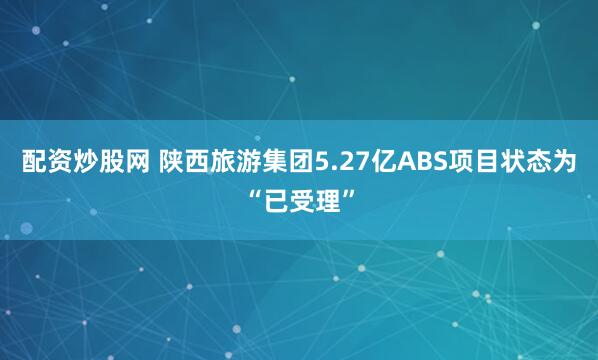 配资炒股网 陕西旅游集团5.27亿ABS项目状态为“已受理”