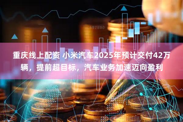 重庆线上配资 小米汽车2025年预计交付42万辆，提前超目标，汽车业务加速迈向盈利