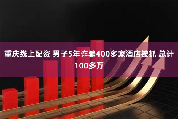 重庆线上配资 男子5年诈骗400多家酒店被抓 总计100多万