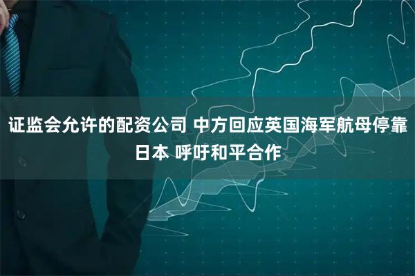 证监会允许的配资公司 中方回应英国海军航母停靠日本 呼吁和平合作