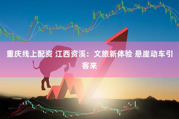 重庆线上配资 江西资溪：文旅新体验 悬崖动车引客来