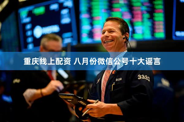 重庆线上配资 八月份微信公号十大谣言