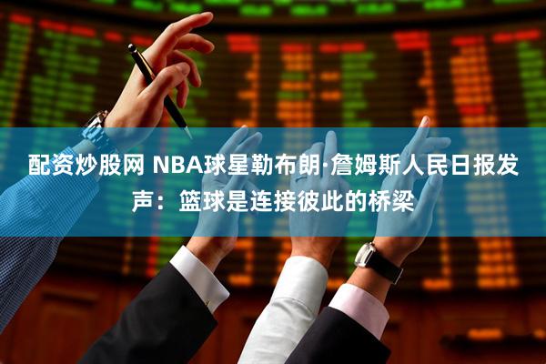 配资炒股网 NBA球星勒布朗·詹姆斯人民日报发声：篮球是连接彼此的桥梁