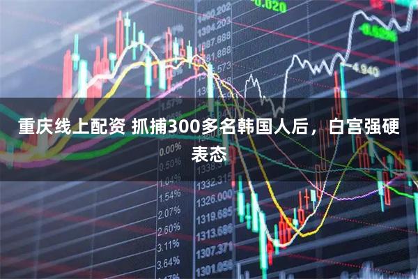 重庆线上配资 抓捕300多名韩国人后，白宫强硬表态