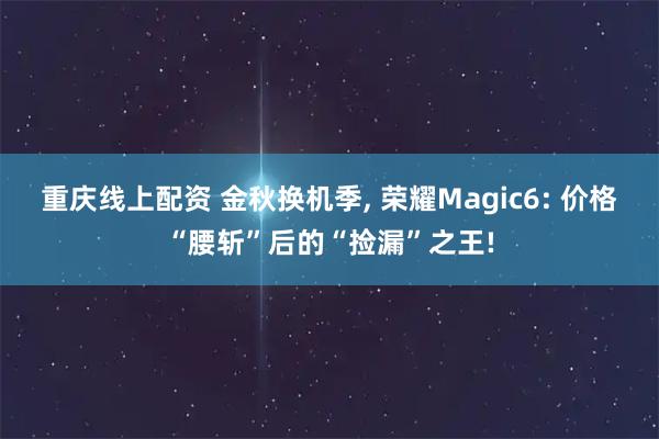 重庆线上配资 金秋换机季, 荣耀Magic6: 价格“腰斩”后的“捡漏”之王!