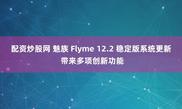 配资炒股网 魅族 Flyme 12.2 稳定版系统更新 带来多项创新功能