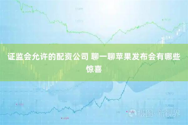 证监会允许的配资公司 聊一聊苹果发布会有哪些惊喜