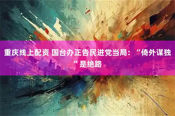 重庆线上配资 国台办正告民进党当局:“倚外谋独”是绝路