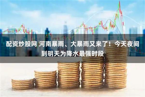 配资炒股网 河南暴雨、大暴雨又来了！今天夜间到明天为降水最强时段