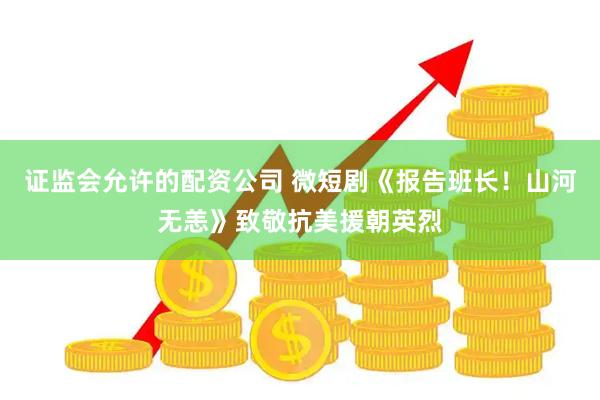 证监会允许的配资公司 微短剧《报告班长！山河无恙》致敬抗美援朝英烈