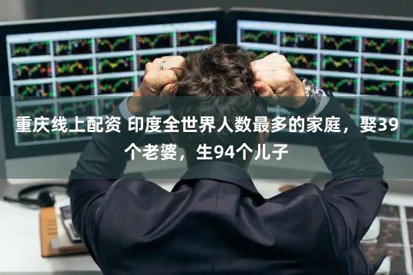 重庆线上配资 印度全世界人数最多的家庭，娶39个老婆，生94个儿子