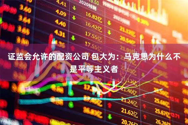 证监会允许的配资公司 包大为:马克思为什么不是平等主义者