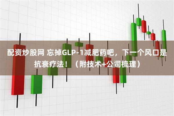 配资炒股网 忘掉GLP-1减肥药吧，下一个风口是抗衰疗法！（附技术+公司梳理）
