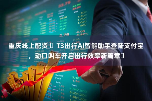 重庆线上配资 ​T3出行AI智能助手登陆支付宝，动口叫车开启出行效率新篇章​