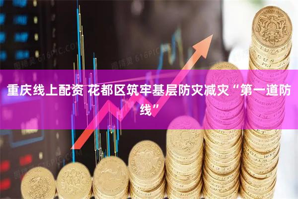 重庆线上配资 花都区筑牢基层防灾减灾“第一道防线”
