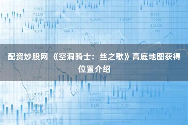 配资炒股网 《空洞骑士：丝之歌》高庭地图获得位置介绍