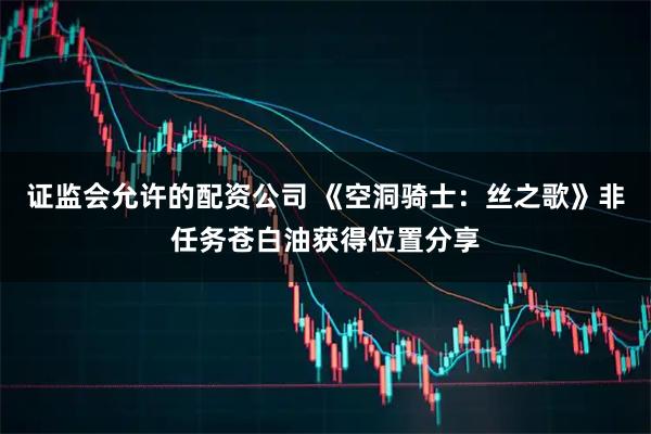 证监会允许的配资公司 《空洞骑士：丝之歌》非任务苍白油获得位置分享