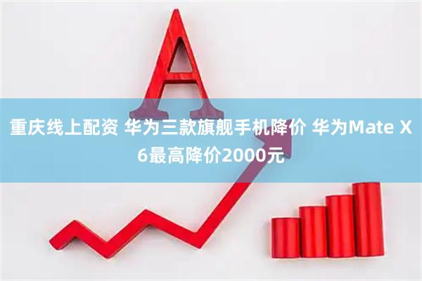 重庆线上配资 华为三款旗舰手机降价 华为Mate X6最高降价2000元