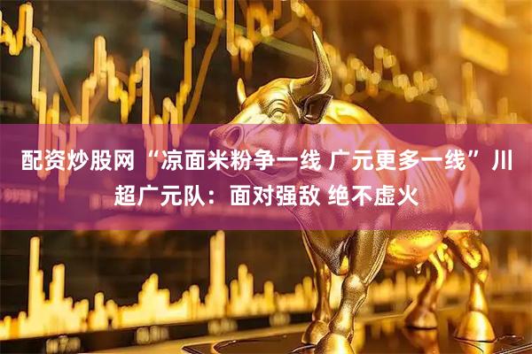 配资炒股网 “凉面米粉争一线 广元更多一线” 川超广元队:面对强敌 绝不虚火