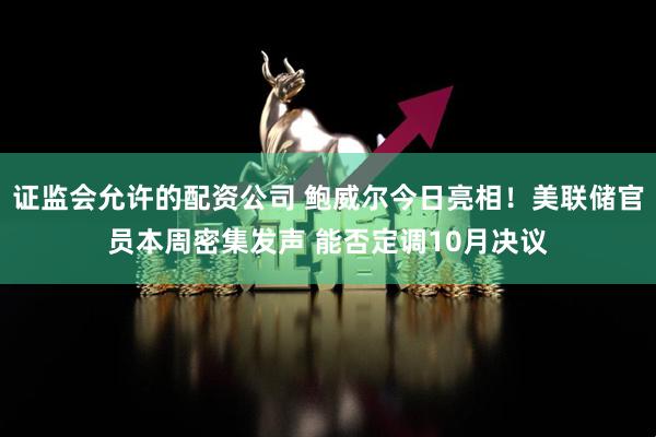 证监会允许的配资公司 鲍威尔今日亮相!美联储官员本周密集发声 能否定调10月决议