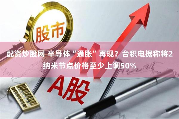 配资炒股网 半导体“通胀”再现?台积电据称将2纳米节点价格至少上调50%