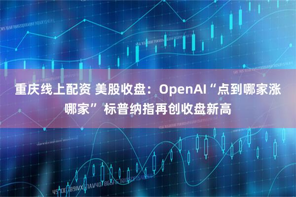 重庆线上配资 美股收盘:OpenAI“点到哪家涨哪家” 标普纳指再创收盘新高