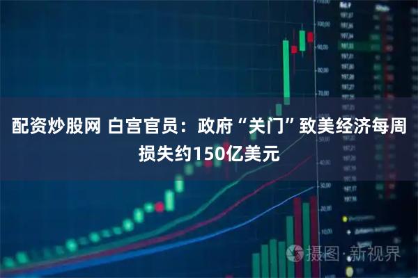 配资炒股网 白宫官员:政府“关门”致美经济每周损失约150亿美元