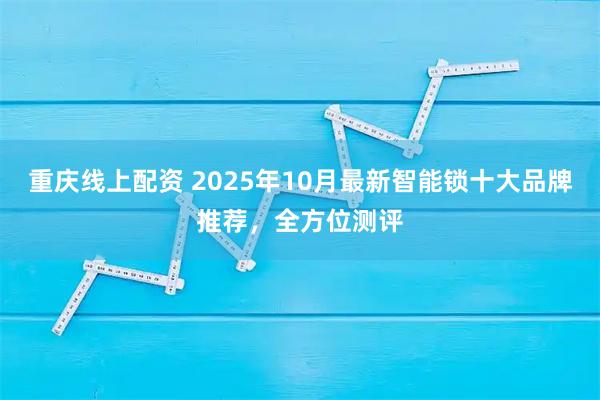 重庆线上配资 2025年10月最新智能锁十大品牌推荐，全方位测评
