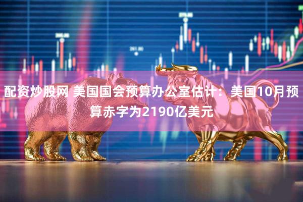 配资炒股网 美国国会预算办公室估计：美国10月预算赤字为2190亿美元