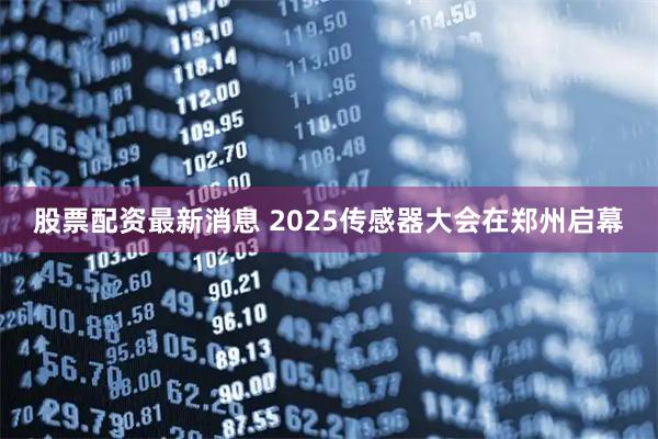 股票配资最新消息 2025传感器大会在郑州启幕
