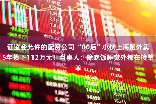 证监会允许的配资公司 “00后”小伙上海跑外卖5年攒下112万元！当事人：除吃饭睡觉外都在接单
