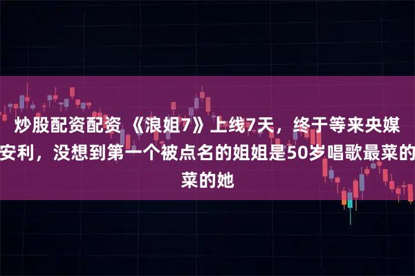 炒股配资配资 《浪姐7》上线7天，终于等来央媒的安利，没想到第一个被点名的姐姐是50岁唱歌最菜的她