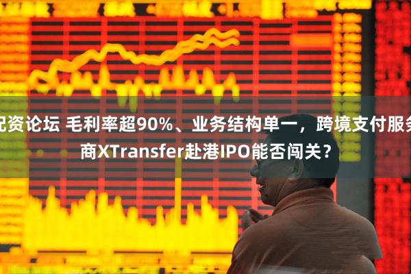 配资论坛 毛利率超90%、业务结构单一，跨境支付服务商XTransfer赴港IPO能否闯关？