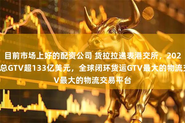 目前市场上好的配资公司 货拉拉递表港交所，2025年全球总GTV超133亿美元，全球闭环货运GTV最大的物流交易平台