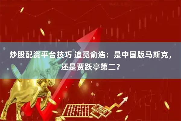 炒股配资平台技巧 追觅俞浩：是中国版马斯克，还是贾跃亭第二？