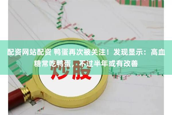 配资网站配资 鸭蛋再次被关注！发现显示：高血糖常吃鸭蛋，不过半年或有改善