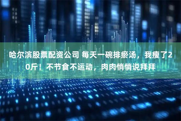 哈尔滨股票配资公司 每天一碗排瘀汤，我瘦了20斤！不节食不运动，肉肉悄悄说拜拜